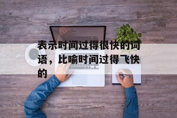 表示时间过得很快的词语，比喻时间过得飞快的-第1张图片-