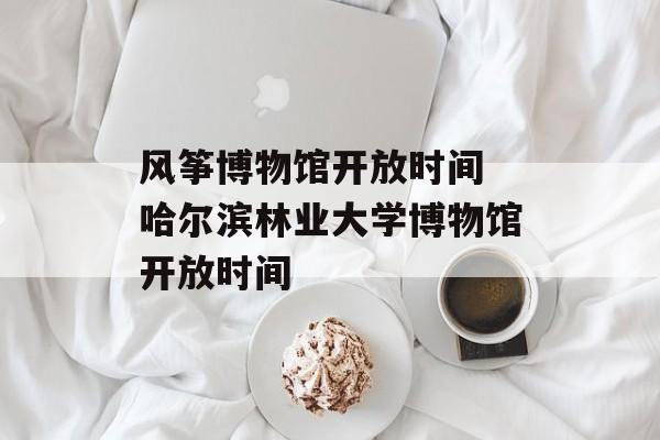 风筝博物馆开放时间 哈尔滨林业大学博物馆开放时间-第1张图片-