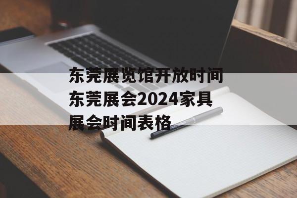 东莞展览馆开放时间 东莞展会2024家具展会时间表格-第1张图片-