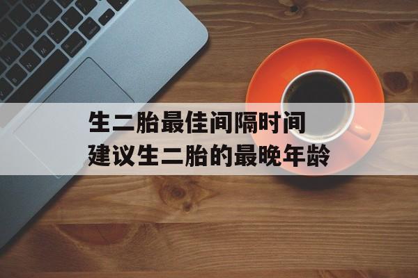 生二胎最佳间隔时间 建议生二胎的最晚年龄-第1张图片-