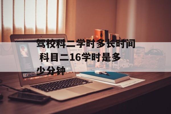 驾校科二学时多长时间 科目二16学时是多少分钟-第1张图片-