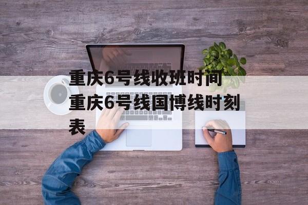 重庆6号线收班时间 重庆6号线国博线时刻表-第1张图片-