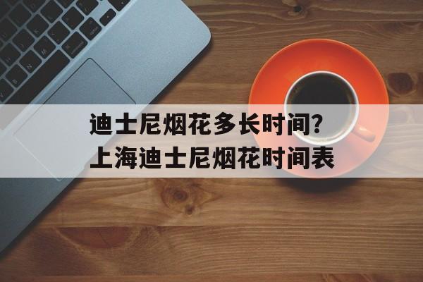 迪士尼烟花多长时间？上海迪士尼烟花时间表-第1张图片-