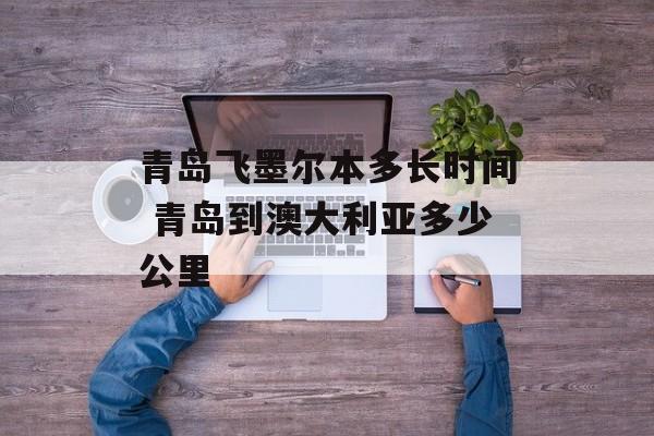 青岛飞墨尔本多长时间 青岛到澳大利亚多少公里-第1张图片-