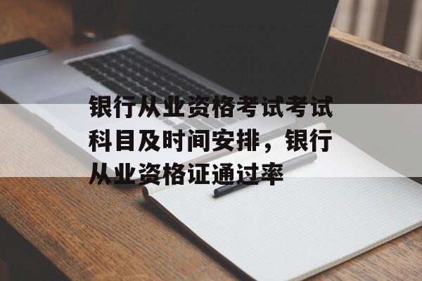 银行从业资格考试考试科目及时间安排，银行从业资格证通过率-第1张图片-