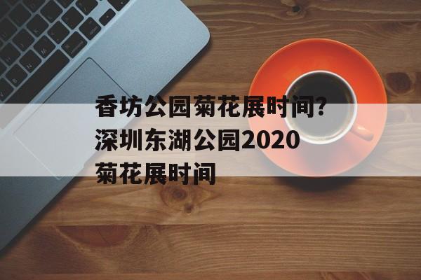 香坊公园菊花展时间？深圳东湖公园2020菊花展时间-第1张图片-