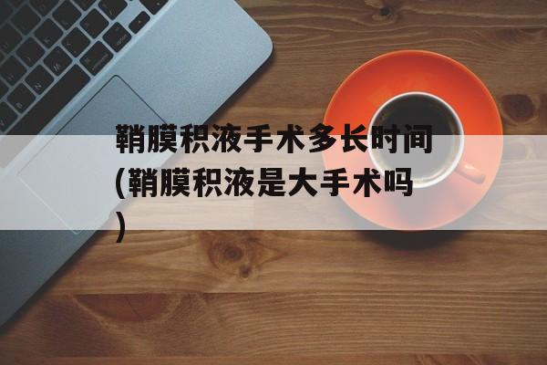 鞘膜积液手术多长时间(鞘膜积液是大手术吗)-第1张图片-