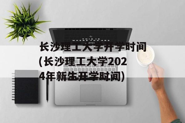 长沙理工大学开学时间(长沙理工大学2024年新生开学时间)-第1张图片-