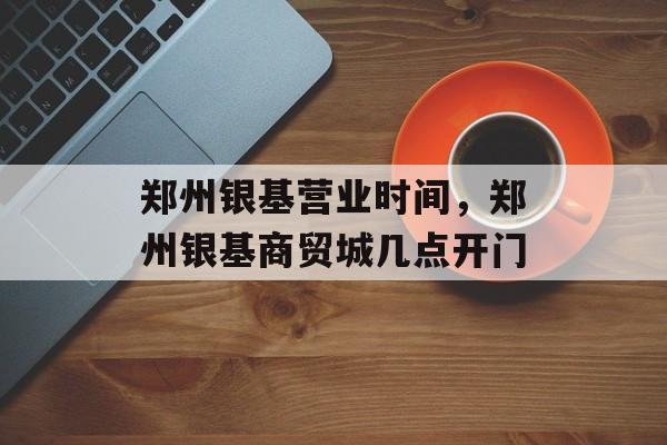郑州银基营业时间，郑州银基商贸城几点开门-第1张图片-