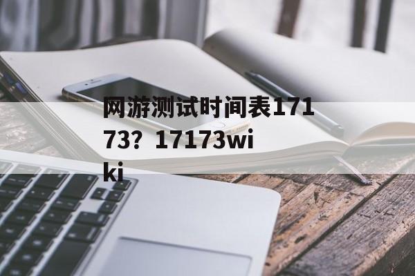 网游测试时间表17173？17173wiki-第1张图片-