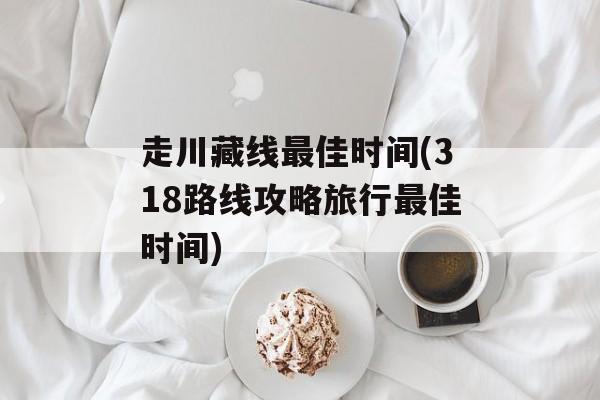 走川藏线最佳时间(318路线攻略旅行最佳时间)-第1张图片-