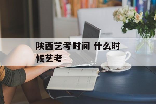 陕西艺考时间 什么时候艺考-第1张图片-