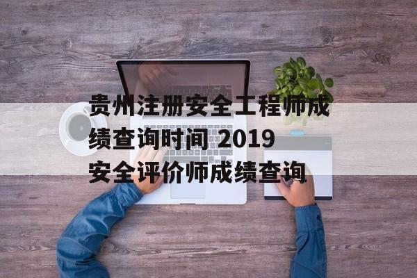 贵州注册安全工程师成绩查询时间 2019安全评价师成绩查询-第1张图片-