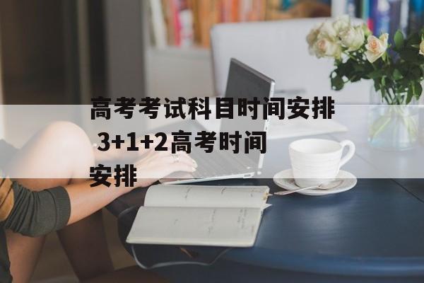 高考考试科目时间安排 3+1+2高考时间安排-第1张图片-