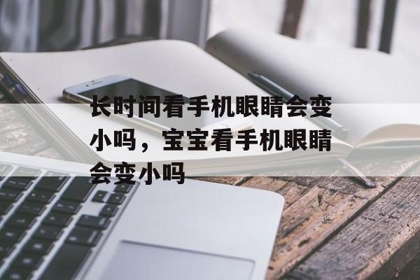 长时间看手机眼睛会变小吗，宝宝看手机眼睛会变小吗-第1张图片-