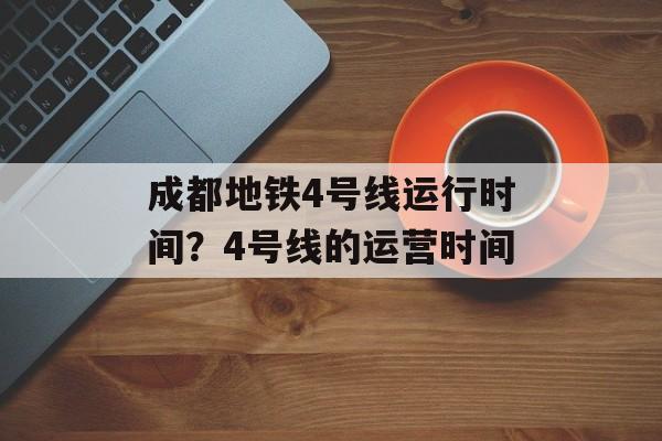 成都地铁4号线运行时间？4号线的运营时间-第1张图片-