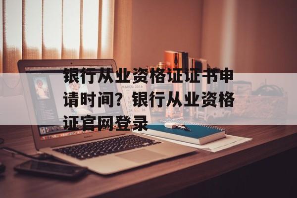 银行从业资格证证书申请时间？银行从业资格证官网登录-第1张图片-
