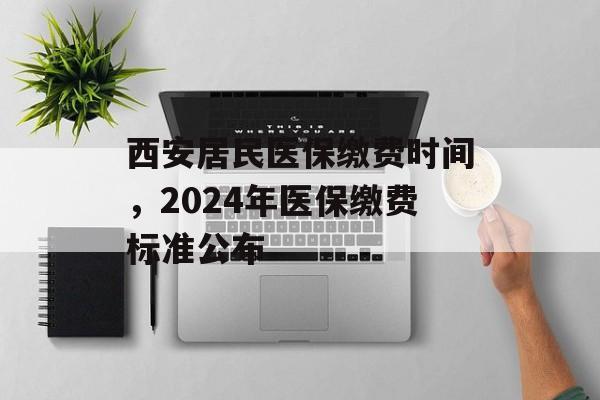 西安居民医保缴费时间，2024年医保缴费标准公布-第1张图片-