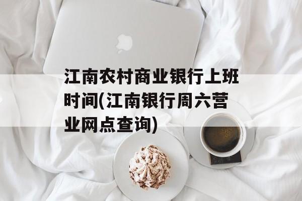 江南农村商业银行上班时间(江南银行周六营业网点查询)-第1张图片-