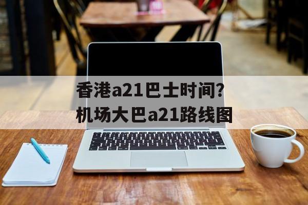 香港a21巴士时间？机场大巴a21路线图-第1张图片-