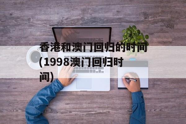 香港和澳门回归的时间(1998澳门回归时间)-第1张图片-