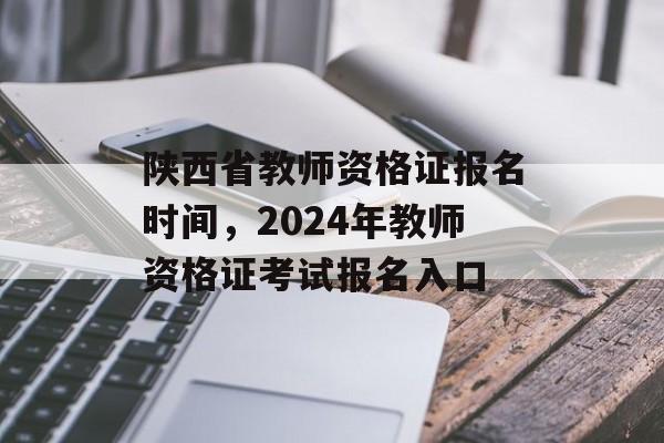 陕西省教师资格证报名时间，2024年教师资格证考试报名入口-第1张图片-
