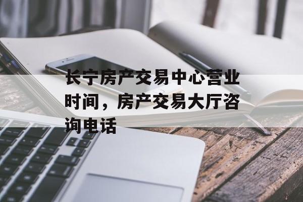 长宁房产交易中心营业时间，房产交易大厅咨询电话-第1张图片-