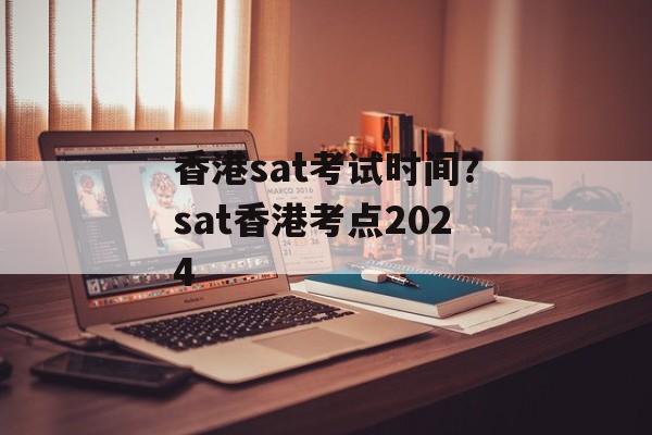 香港sat考试时间？sat香港考点2024-第1张图片-