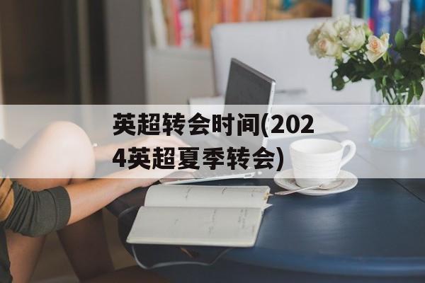 英超转会时间(2024英超夏季转会)-第1张图片-