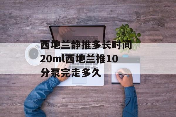 西地兰静推多长时间 20ml西地兰推10分泵完走多久-第1张图片-