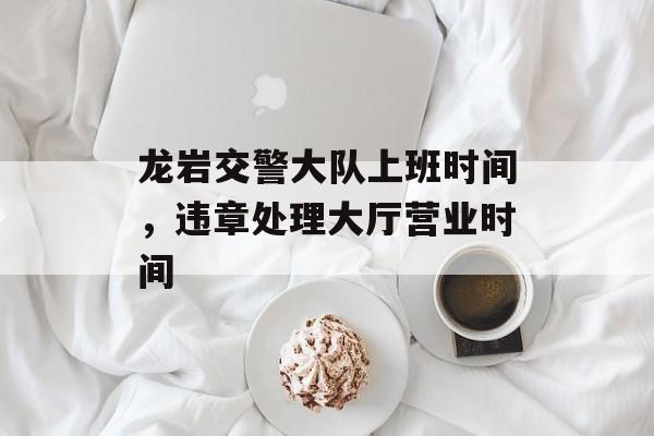 龙岩交警大队上班时间，违章处理大厅营业时间-第1张图片-