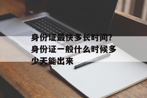 身份证最快多长时间？身份证一般什么时候多少天能出来-第1张图片-