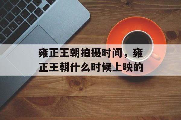 雍正王朝拍摄时间，雍正王朝什么时候上映的-第1张图片-