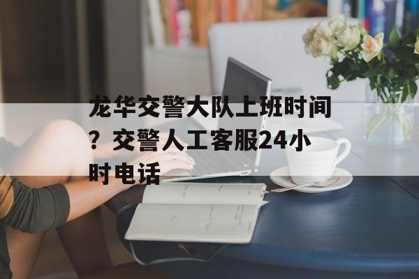 龙华交警大队上班时间？交警人工客服24小时电话-第1张图片-
