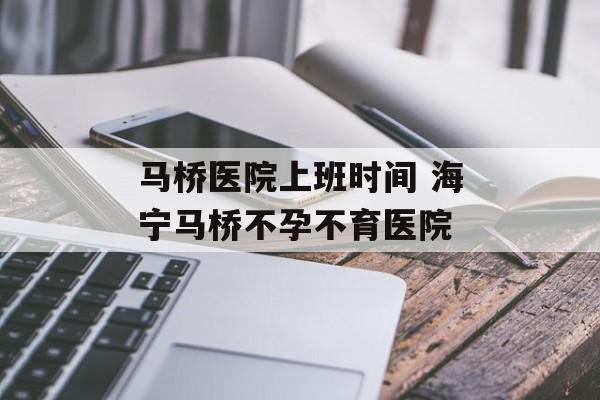 马桥医院上班时间 海宁马桥不孕不育医院-第1张图片-