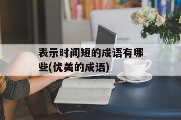 表示时间短的成语有哪些(优美的成语)-第1张图片-