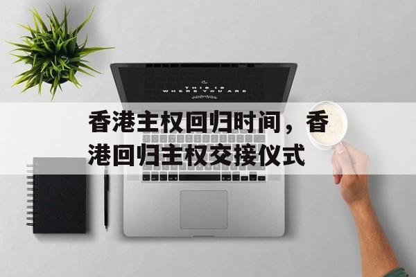 香港主权回归时间，香港回归主权交接仪式-第1张图片-