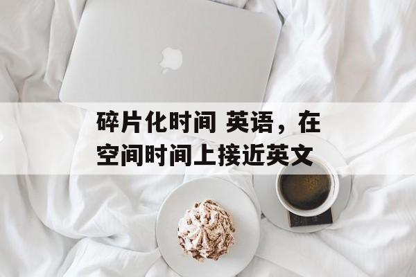 碎片化时间 英语，在空间时间上接近英文-第1张图片-