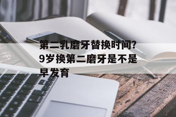 第二乳磨牙替换时间？9岁换第二磨牙是不是早发育-第1张图片-