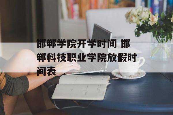 邯郸学院开学时间 邯郸科技职业学院放假时间表-第1张图片-