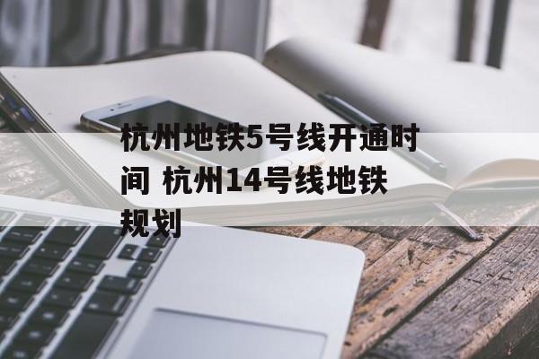 杭州地铁5号线开通时间 杭州14号线地铁规划-第1张图片-