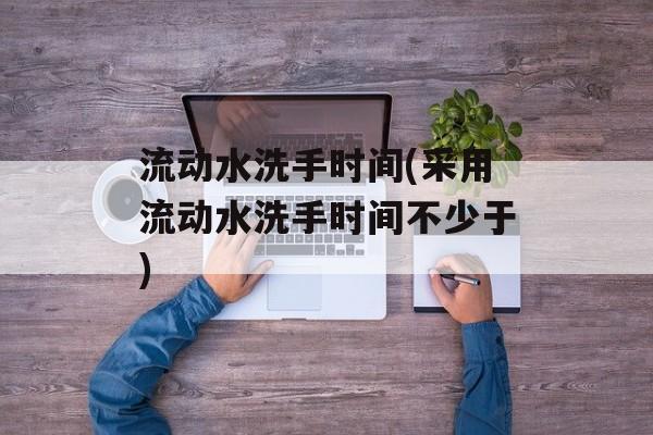 流动水洗手时间(采用流动水洗手时间不少于)-第1张图片-