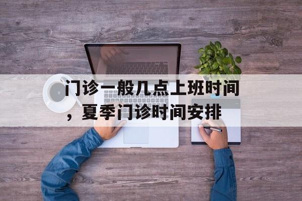 门诊一般几点上班时间，夏季门诊时间安排-第1张图片-