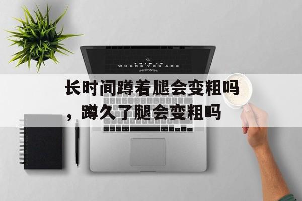 长时间蹲着腿会变粗吗，蹲久了腿会变粗吗-第1张图片-