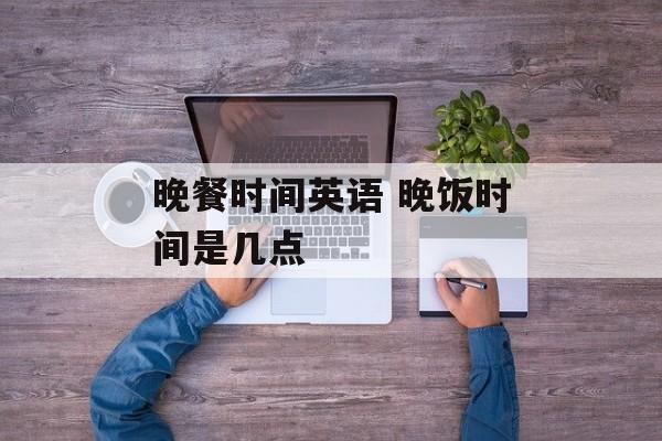晚餐时间英语 晚饭时间是几点-第1张图片-
