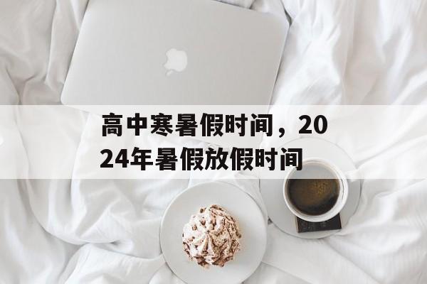 高中寒暑假时间，2024年暑假放假时间-第1张图片-