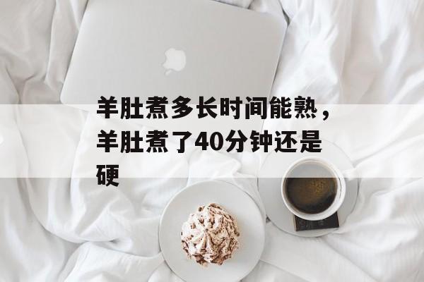 羊肚煮多长时间能熟，羊肚煮了40分钟还是硬-第1张图片-
