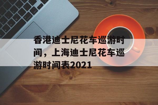 香港迪士尼花车巡游时间，上海迪士尼花车巡游时间表2021-第1张图片-