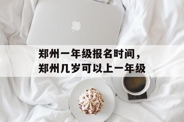 郑州一年级报名时间，郑州几岁可以上一年级-第1张图片-
