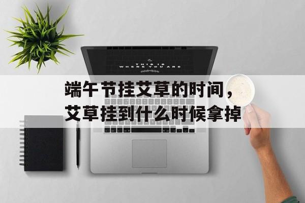 端午节挂艾草的时间，艾草挂到什么时候拿掉-第1张图片-